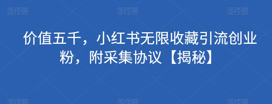 价值五千，小红书无限收藏引流创业粉，附采集协议【揭秘】-甬战资源库