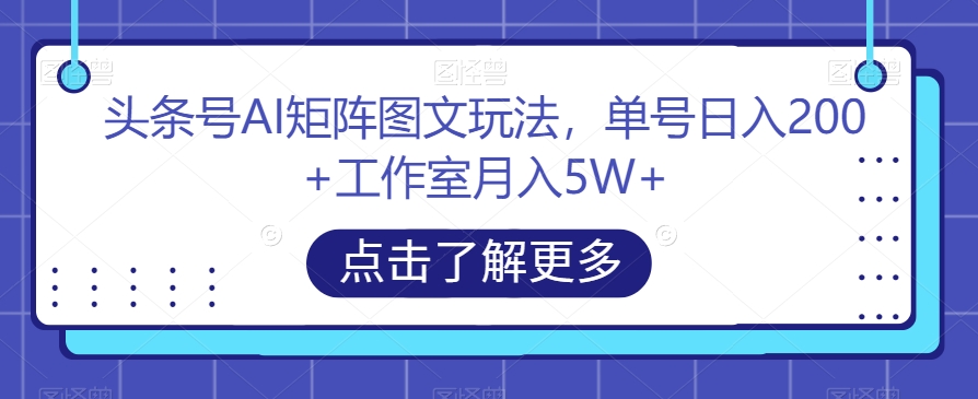 头条号AI矩阵图文玩法，单号日入200+工作室月入5W+【揭秘】-甬战资源库