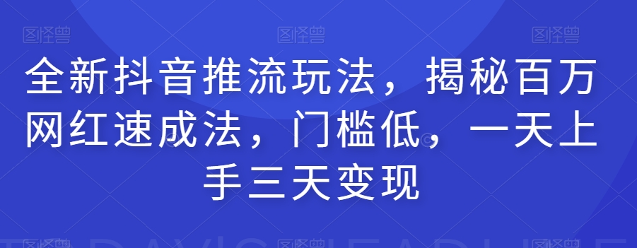 全新抖音推流玩法，揭秘百万网红速成法，门槛低，一天上手三天变现-甬战资源库