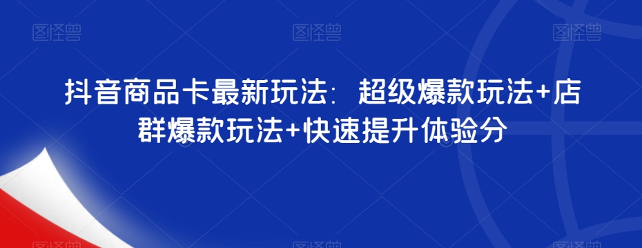 抖音商品卡最新玩法：超级爆款玩法+店群爆款玩法+快速提升体验分-甬战资源库