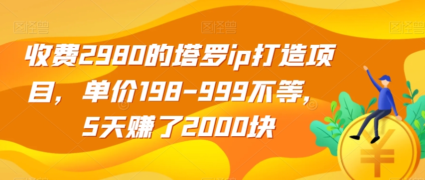 收费2980的塔罗ip打造项目，单价198-999不等，5天赚了2000块【揭秘】-甬战资源库