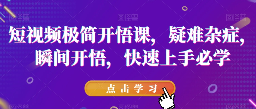 短视频极简开悟课，​疑难杂症，瞬间开悟，快速上手必学-甬战资源库