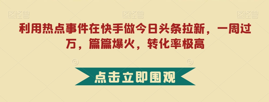 利用热点事件在快手做今日头条拉新，一周过万，篇篇爆火，转化率极高【揭秘】-甬战资源库