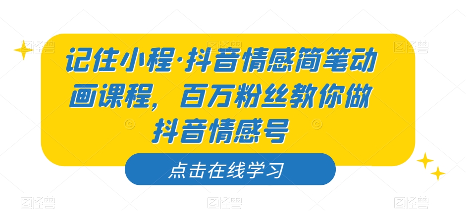 记住小程·抖音情感简笔动画课程，百万粉丝教你做抖音情感号-甬战资源库
