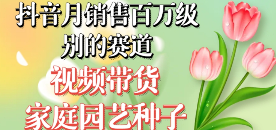 抖音月销售百万级别的赛道，视频带货家庭园艺种子，无需实拍小白可做-甬战资源库