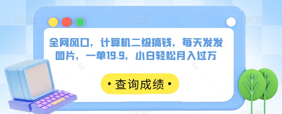 全网风口，计算机二级搞钱，每天发发图片，一单19.9，小白轻松月入过万【揭秘】-甬战资源库