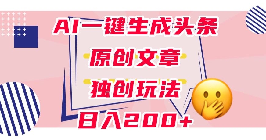 利用AI一键生成头条原创文章，0粉丝即可变现，稳定日入200+【揭秘】-甬战资源库