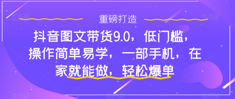 抖音图文带货9.0，低门槛，操作简单易学，一部手机，在家就能做，轻松爆单-甬战资源库