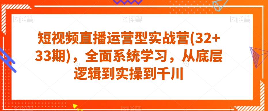 短视频直播运营型实战营(32+33期)，全面系统学习，从底层逻辑到实操到千川-甬战资源库