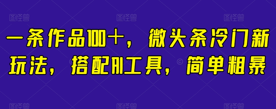一条作品100＋，微头条冷门新玩法，搭配AI工具，简单粗暴【揭秘】-甬战资源库