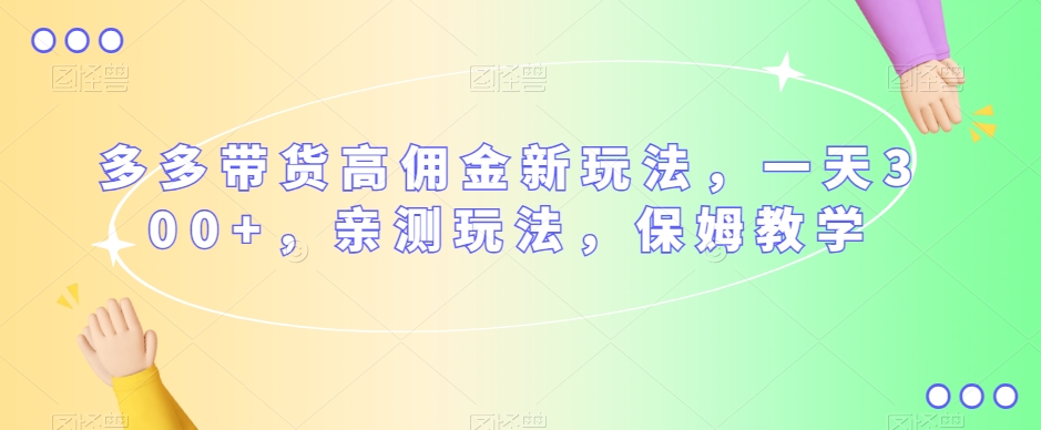 多多带货高佣金新玩法，一天300+，亲测玩法，保姆教学-甬战资源库
