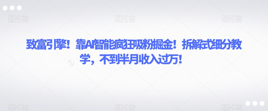 致富引擎！靠AI智能疯狂吸粉掘金！拆解式细分教学，不到半月收入过万【揭秘】-甬战资源库
