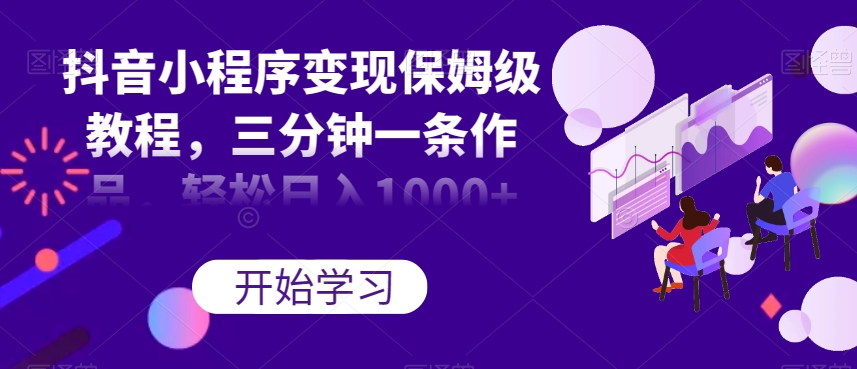 抖音小程序变现保姆级教程，三分钟一条作品，轻松日入1000+【揭秘】-甬战资源库