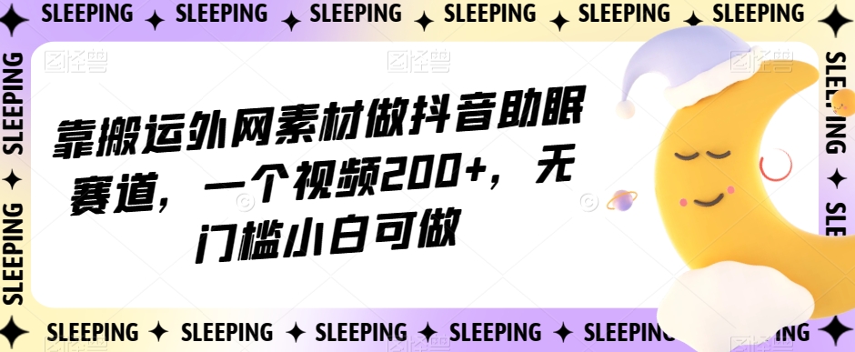 靠搬运外网素材做抖音助眠赛道，一个视频200+，无门槛小白可做【揭秘】-甬战资源库