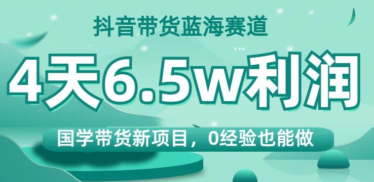 抖音带货蓝海赛道，国学带货新项目，0经验也能做，4天6.5w利润【揭秘】-甬战资源库