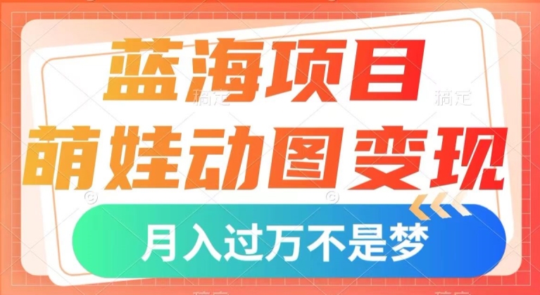 蓝海项目，萌娃动图变现，几分钟一个视频，小白也可直接入手，月入1w+【揭秘】-甬战资源库