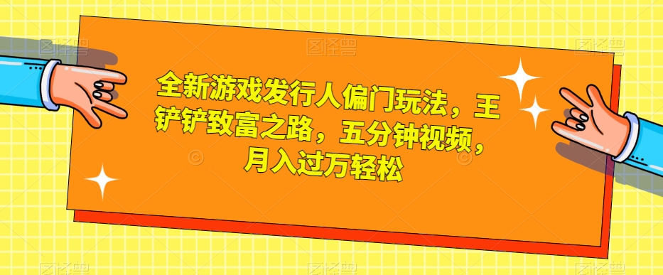 全新游戏发行人偏门玩法，王铲铲致富之路，五分钟视频，月入过万轻松【揭秘】-甬战资源库