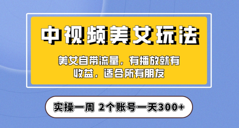 实操一天300+，中视频美女号项目拆解，保姆级教程助力你快速成单！【揭秘】-甬战资源库