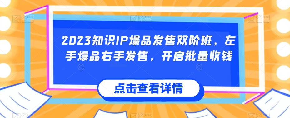 2023知识IP爆品发售双阶班，左手爆品右手发售，开启批量收钱-甬战资源库