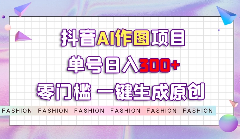 抖音AI作图项目，0门槛单号日入300+，一键生成原创图文【揭秘】-甬战资源库