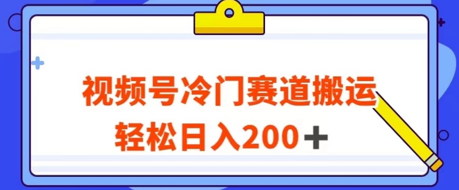 视频号最新冷门赛道搬运玩法，轻松日入200+【揭秘】-甬战资源库