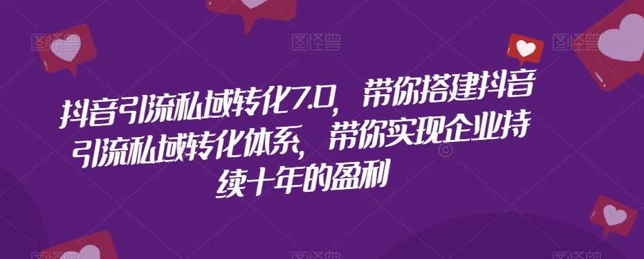 抖音引流私域转化7.0，带你搭建抖音引流私域转化体系，带你实现企业持续十年的盈利-甬战资源库
