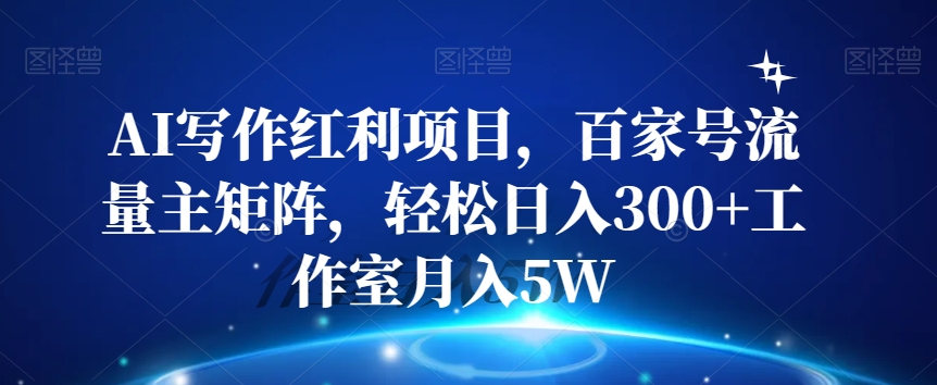 AI写作红利项目，百家号流量主矩阵，轻松日入300+工作室月入5W【揭秘】-甬战资源库