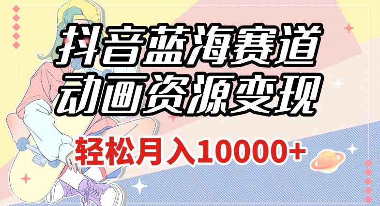 抖音蓝海赛道，动画资源变现，做的人少，轻松月入1w+（附1027G素材）【揭秘】-甬战资源库