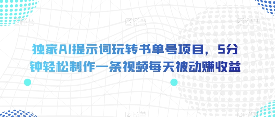 独家AI提示词玩转书单号项目，5分钟轻松制作一条视频每天被动赚收益【揭秘】-甬战资源库