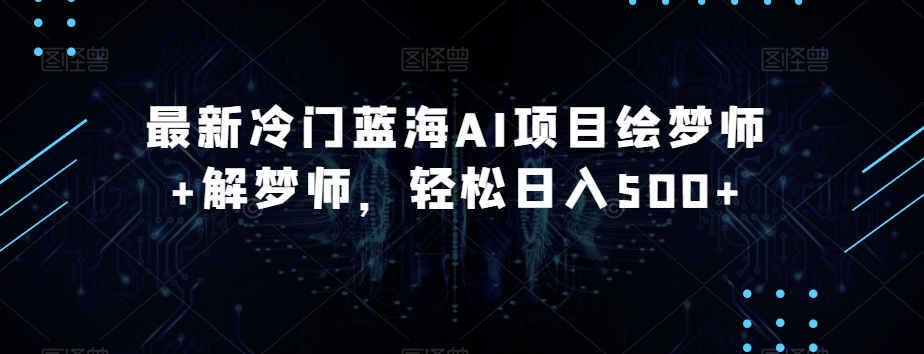 最新冷门蓝海AI项目绘梦师+解梦师，轻松日入500+【揭秘】-甬战资源库