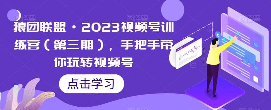 狼团联盟·2023视频号训练营（第三期），手把手带你玩转视频号-甬战资源库