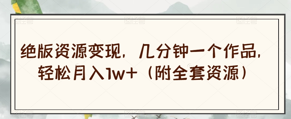绝版资源变现，几分钟一个作品，轻松月入1w+（附全套资源）【揭秘】-甬战资源库