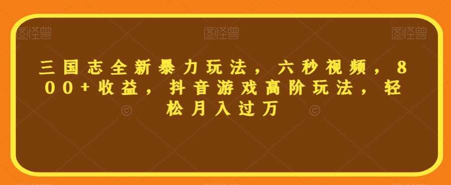 三国志全新暴力玩法，六秒视频，800+收益，抖音游戏高阶玩法，轻松月入过万【揭秘】-甬战资源库