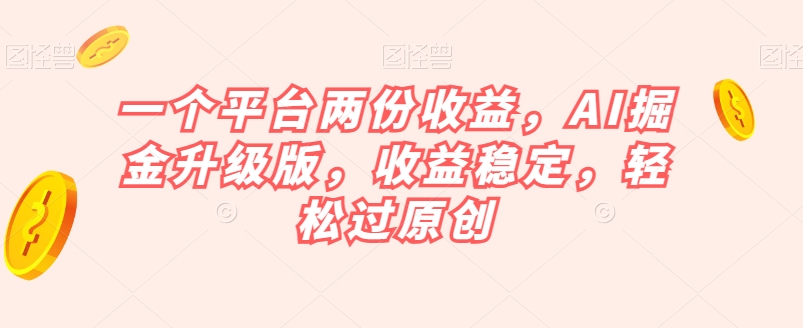 一个平台两份收益，AI掘金升级版，收益稳定，轻松过原创【揭秘】-甬战资源库
