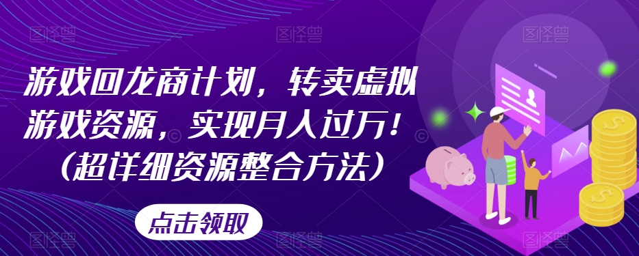 游戏回龙商计划，转卖虚拟游戏资源，实现月入过万！(超详细资源整合方法)-甬战资源库