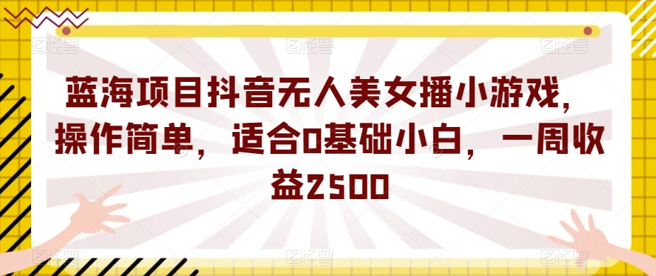蓝海项目抖音无人美女播小游戏，操作简单，适合0基础小白，一周收益2500【揭秘】-甬战资源库