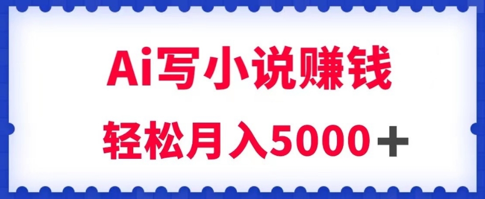 用Ai写原创小说赚钱，每天2-3小时，轻松月入5k＋【揭秘】-甬战资源库