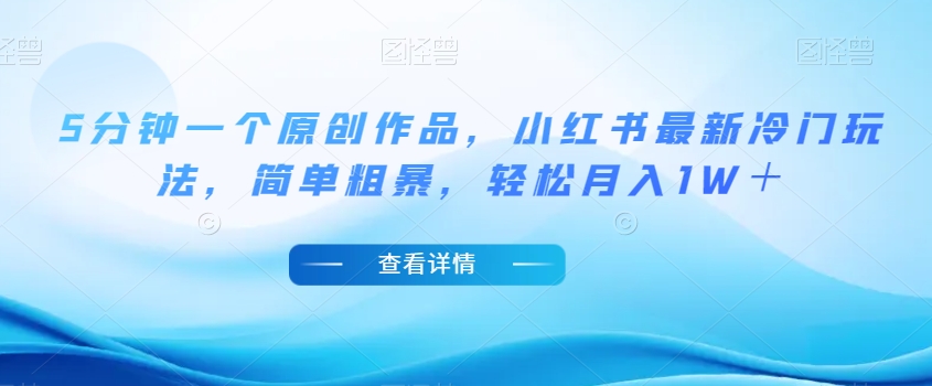 5分钟一个原创作品，小红书最新冷门玩法，简单粗暴，轻松月入1W＋【揭秘】-甬战资源库