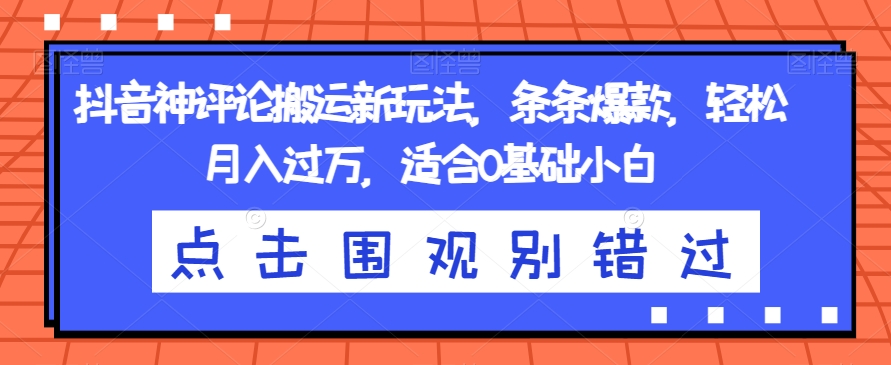 抖音神评论搬运新玩法，条条爆款，轻松月入过万，适合0基础小白【揭秘】-甬战资源库