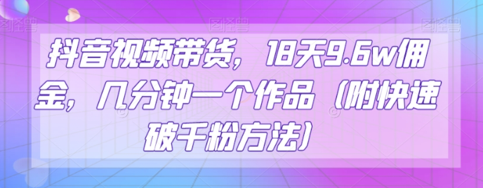 抖音视频带货，18天9.6w佣金，几分钟一个作品（附快速破千粉方法）【揭秘】-甬战资源库