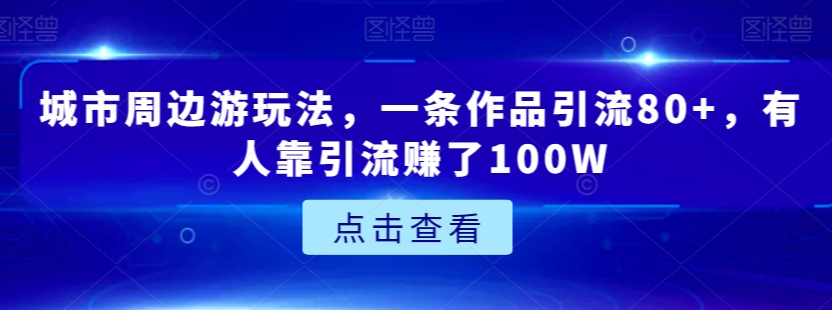 城市周边游玩法，一条作品引流80+，有人靠引流赚了100W【揭秘】-甬战资源库