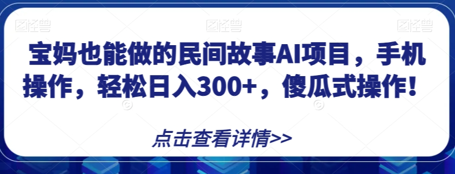 宝妈也能做的民间故事AI项目，手机操作，轻松日入300+，傻瓜式操作！【揭秘】-甬战资源库