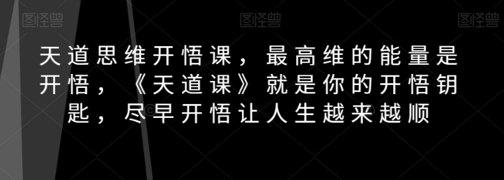 天道思维开悟课，最高维的能量是开悟，《天道课》就是你的开悟钥匙，尽早开悟让人生越来越顺-甬战资源库