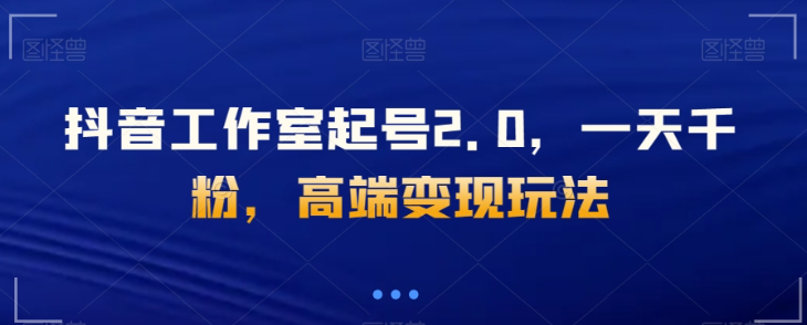 抖音工作室起号2.0，一天千粉，高端变现玩法【揭秘】-甬战资源库