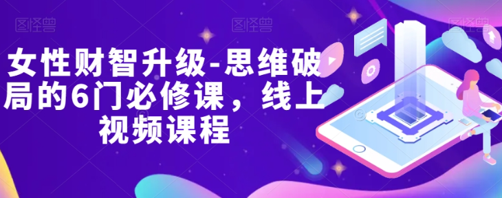 女性财智升级-思维破局的6门必修课，线上视频课程-甬战资源库
