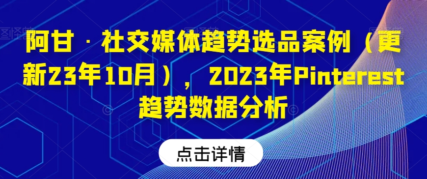 阿甘·社交媒体趋势选品案例（更新23年10月），2023年Pinterest趋势数据分析-甬战资源库