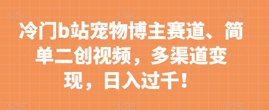 冷门b站宠物博主赛道，简单二创视频，多渠道变现，日入过千！【揭秘】-甬战资源库