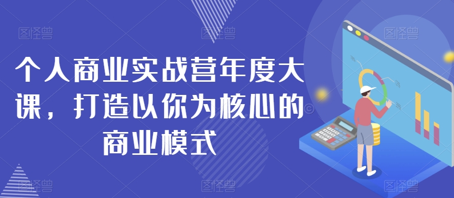个人商业实战营年度大课，打造以你为核心的商业模式-甬战资源库