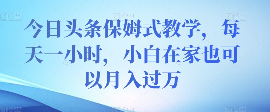 今日头条保姆式教学，每天一小时，小白在家也可以月入过万【揭秘】-甬战资源库