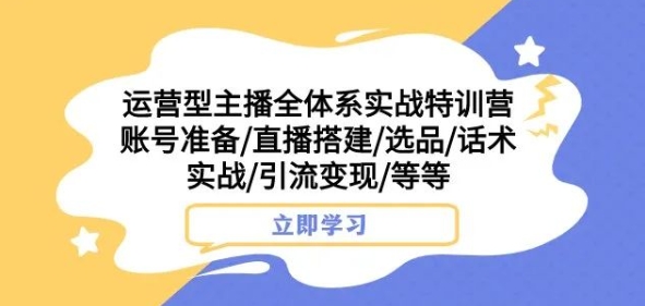 运营型主播全体系实战特训营，账号准备/直播搭建/选品/话术实战/引流变现/等等-甬战资源库